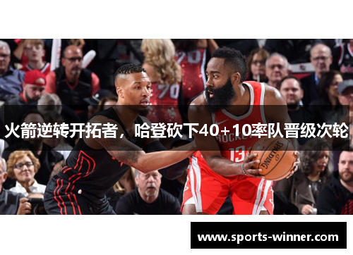 火箭逆转开拓者，哈登砍下40+10率队晋级次轮