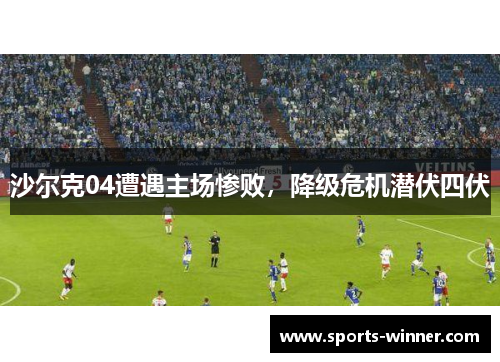 沙尔克04遭遇主场惨败，降级危机潜伏四伏