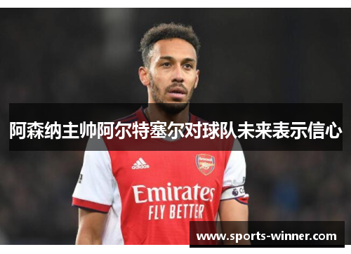 阿森纳主帅阿尔特塞尔对球队未来表示信心